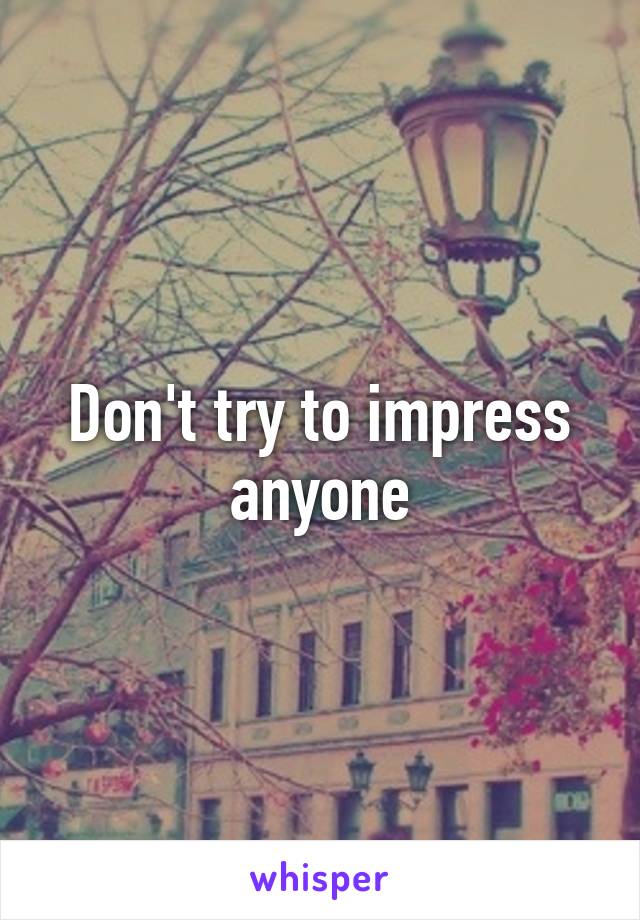 Don't try to impress anyone