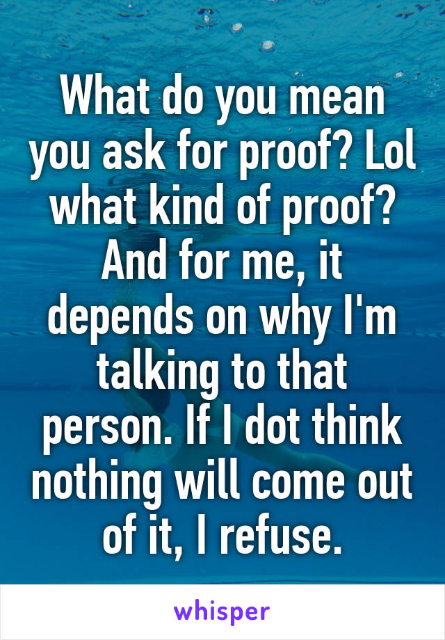 What do you mean you ask for proof? Lol what kind of proof?
And for me, it depends on why I'm talking to that person. If I dot think nothing will come out of it, I refuse.