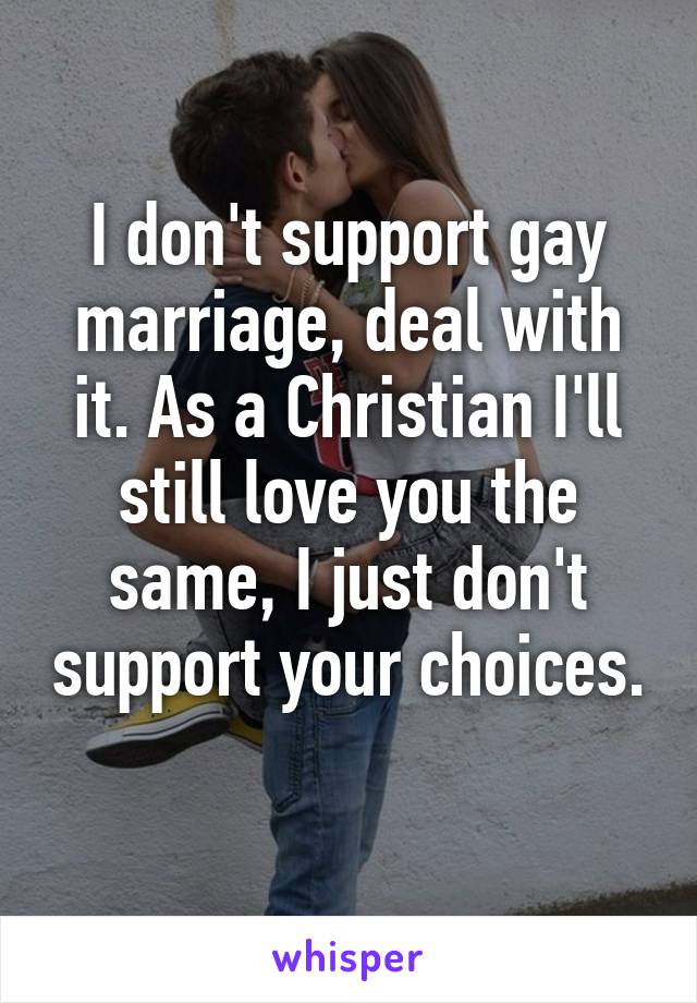 I don't support gay marriage, deal with it. As a Christian I'll still love you the same, I just don't support your choices. 