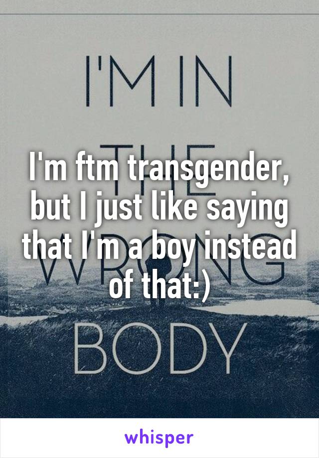 I'm ftm transgender, but I just like saying that I'm a boy instead of that:)