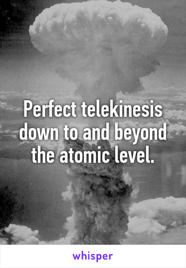 Perfect telekinesis down to and beyond the atomic level.