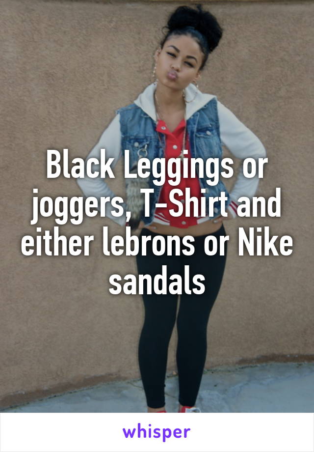 Black Leggings or joggers, T-Shirt and either lebrons or Nike sandals