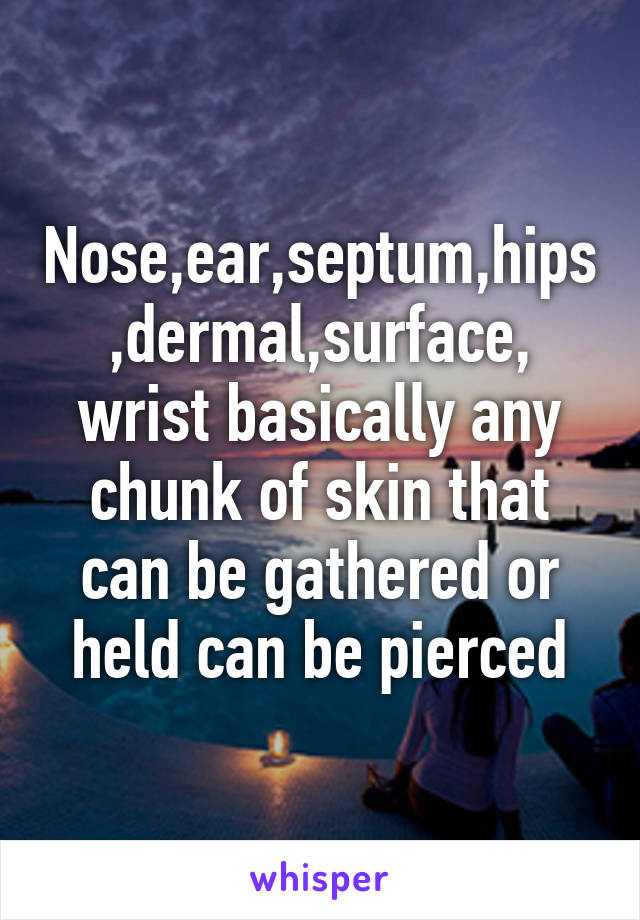 Nose,ear,septum,hips,dermal,surface, wrist basically any chunk of skin that can be gathered or held can be pierced