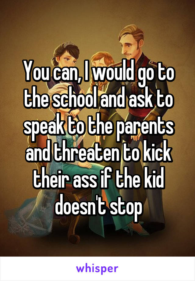 You can, I would go to the school and ask to speak to the parents and threaten to kick their ass if the kid doesn't stop