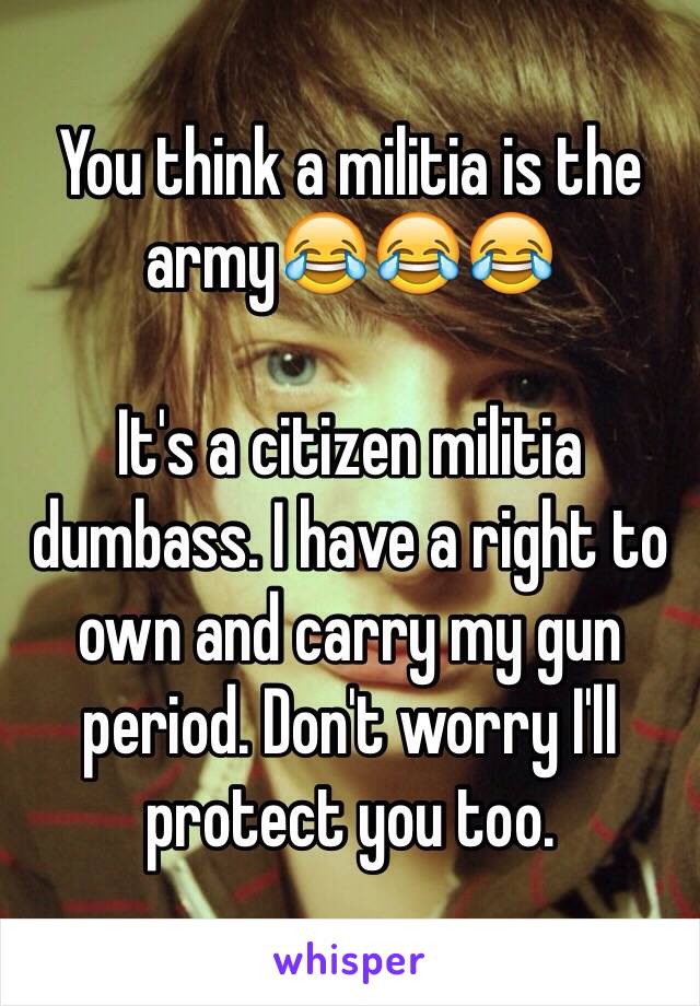 You think a militia is the army😂😂😂

It's a citizen militia dumbass. I have a right to own and carry my gun period. Don't worry I'll protect you too. 