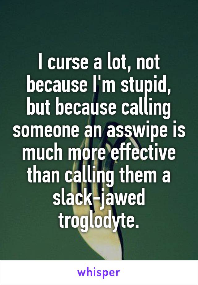 I curse a lot, not because I'm stupid, but because calling someone an asswipe is much more effective than calling them a slack-jawed troglodyte.