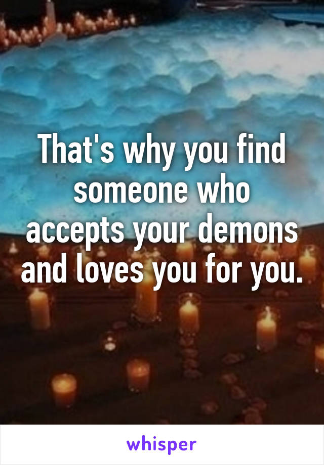 That's why you find someone who accepts your demons and loves you for you. 