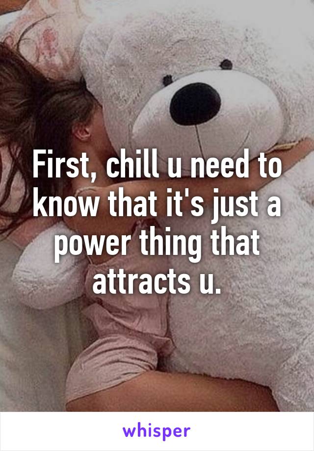 First, chill u need to know that it's just a power thing that attracts u.