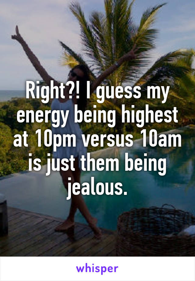 Right?! I guess my energy being highest at 10pm versus 10am is just them being jealous.