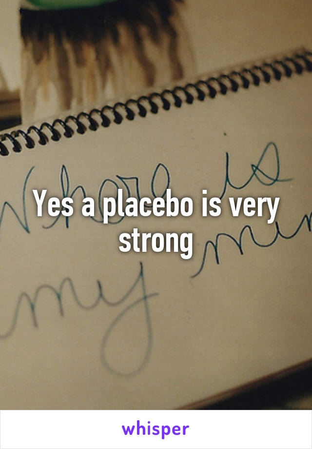 Yes a placebo is very strong