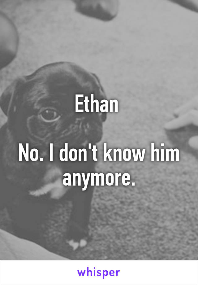 Ethan 

No. I don't know him anymore.