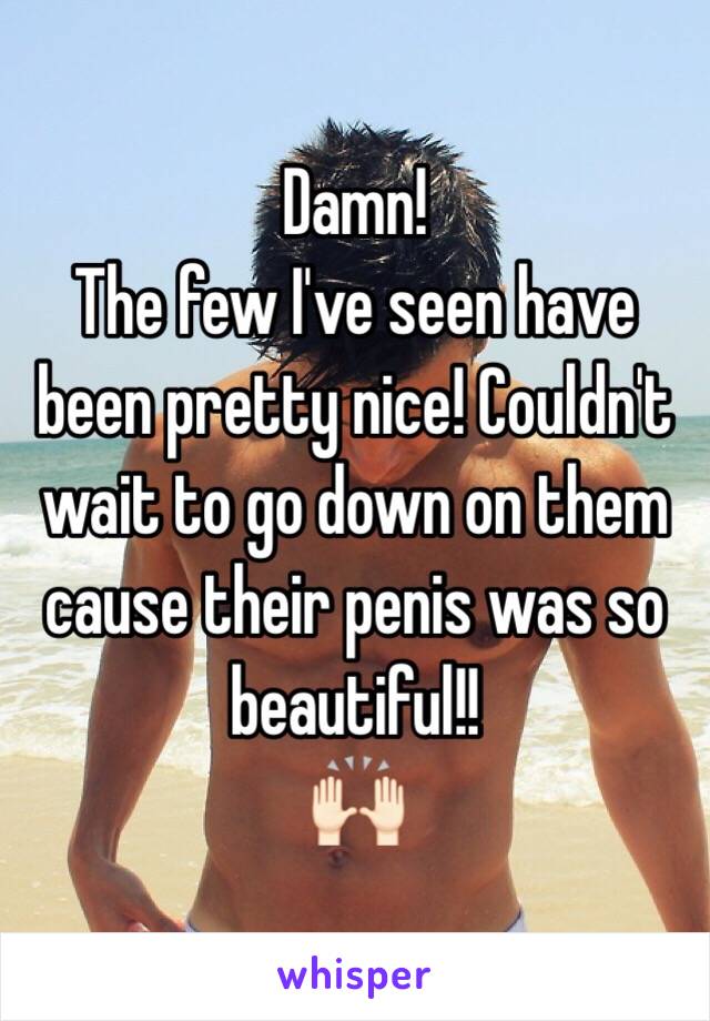 Damn! 
The few I've seen have been pretty nice! Couldn't wait to go down on them cause their penis was so beautiful!! 
🙌🏻