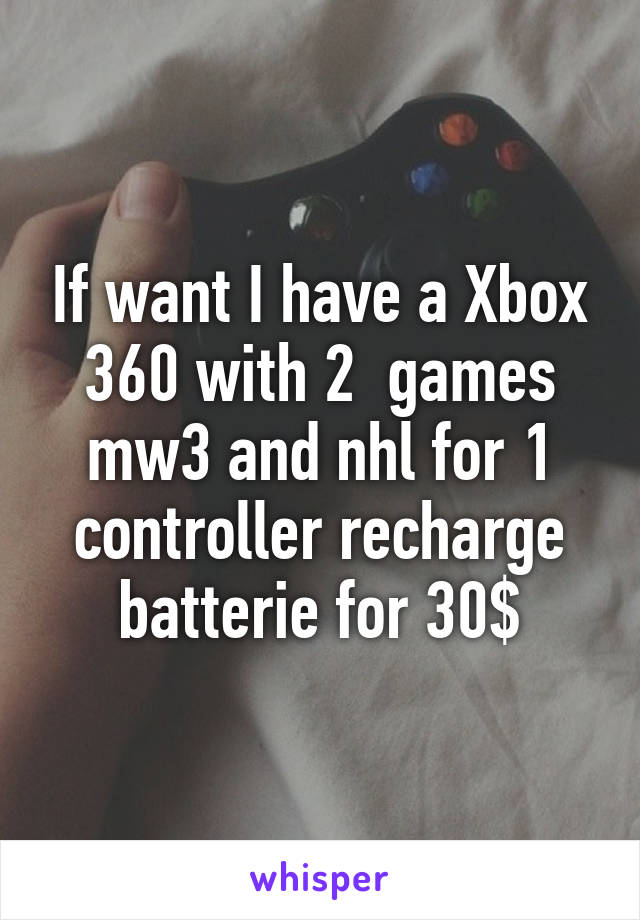 If want I have a Xbox 360 with 2  games mw3 and nhl for 1 controller recharge batterie for 30$