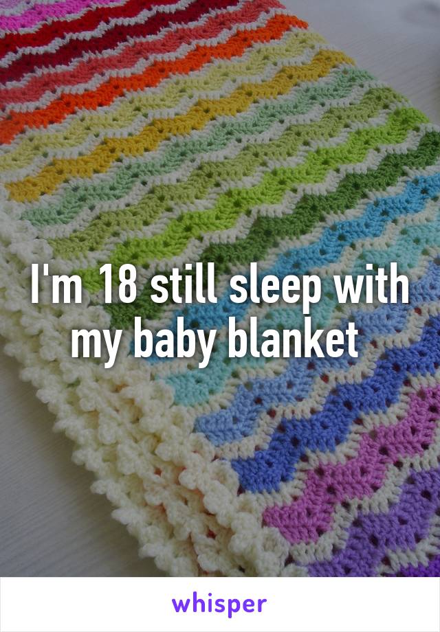 I'm 18 still sleep with my baby blanket 