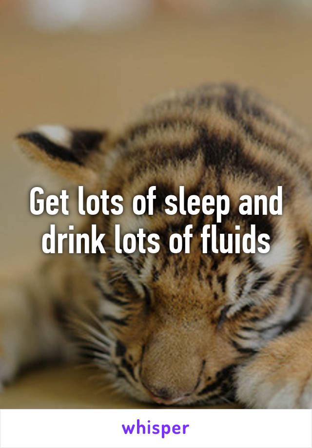 Get lots of sleep and drink lots of fluids