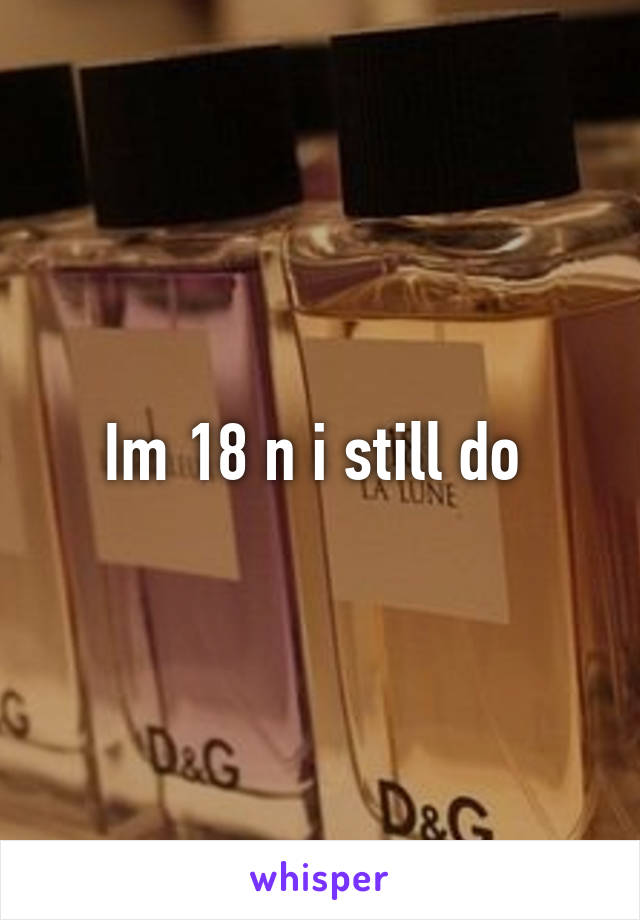 Im 18 n i still do 