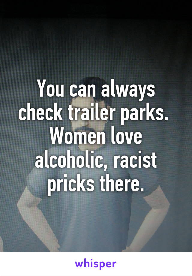 You can always check trailer parks. 
Women love alcoholic, racist pricks there.