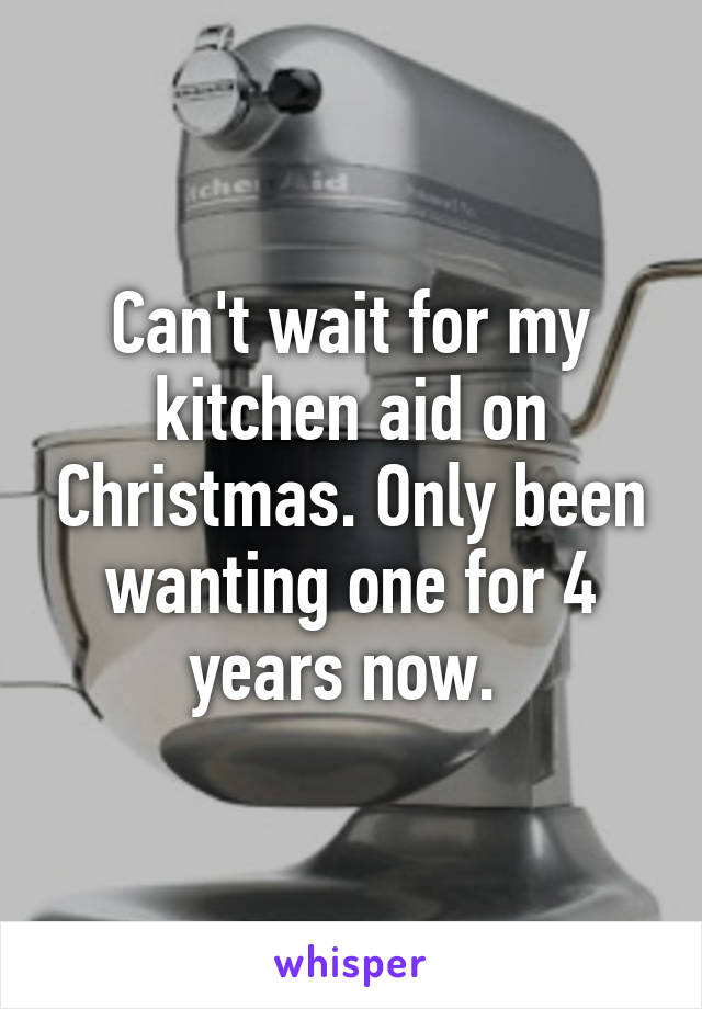 Can't wait for my kitchen aid on Christmas. Only been wanting one for 4 years now. 