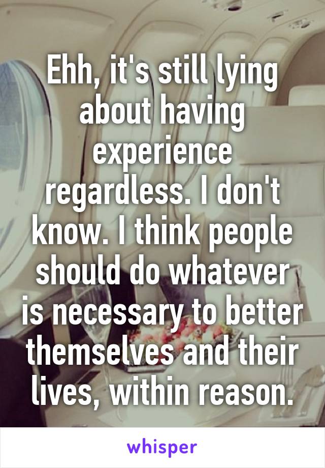 Ehh, it's still lying about having experience regardless. I don't know. I think people should do whatever is necessary to better themselves and their lives, within reason.