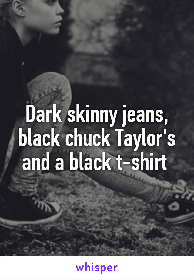 Dark skinny jeans, black chuck Taylor's and a black t-shirt 