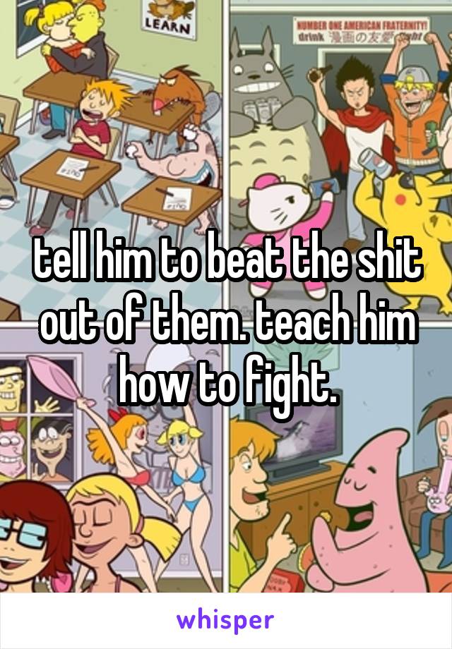 tell him to beat the shit out of them. teach him how to fight.