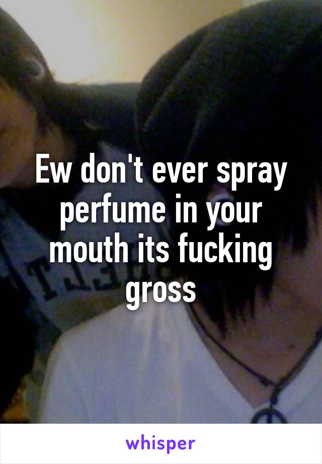 Ew don't ever spray perfume in your mouth its fucking gross