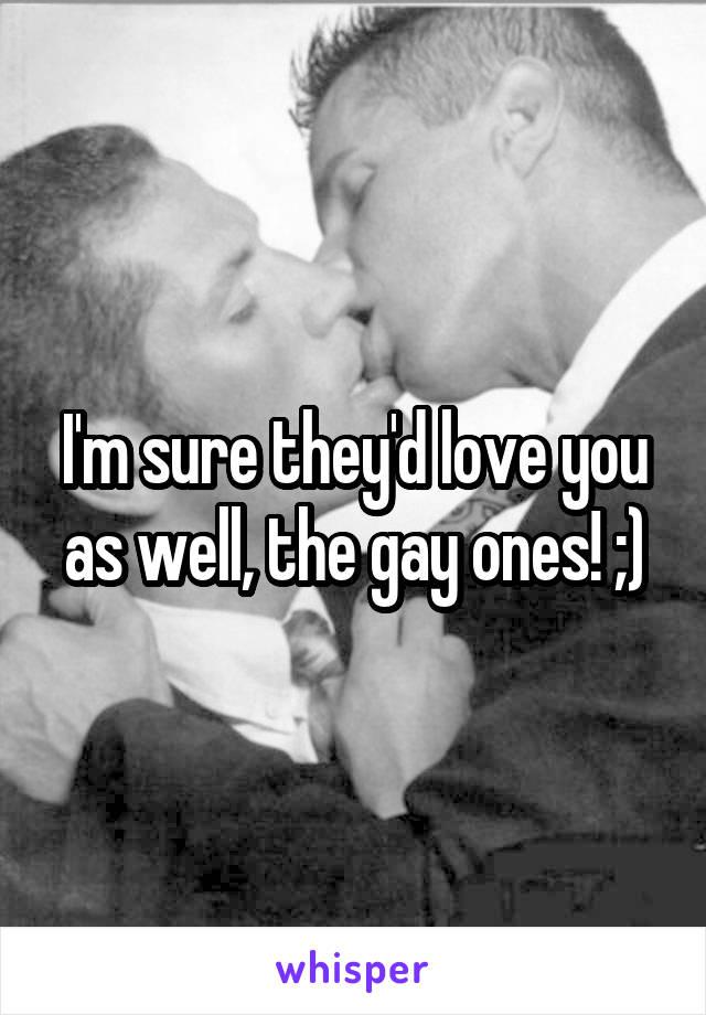 I'm sure they'd love you as well, the gay ones! ;)