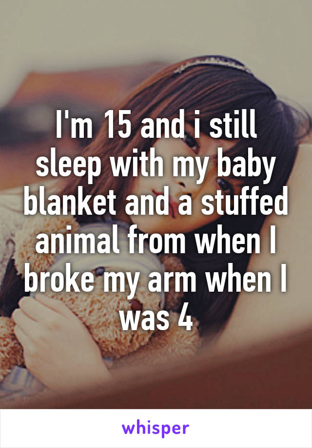 I'm 15 and i still sleep with my baby blanket and a stuffed animal from when I broke my arm when I was 4