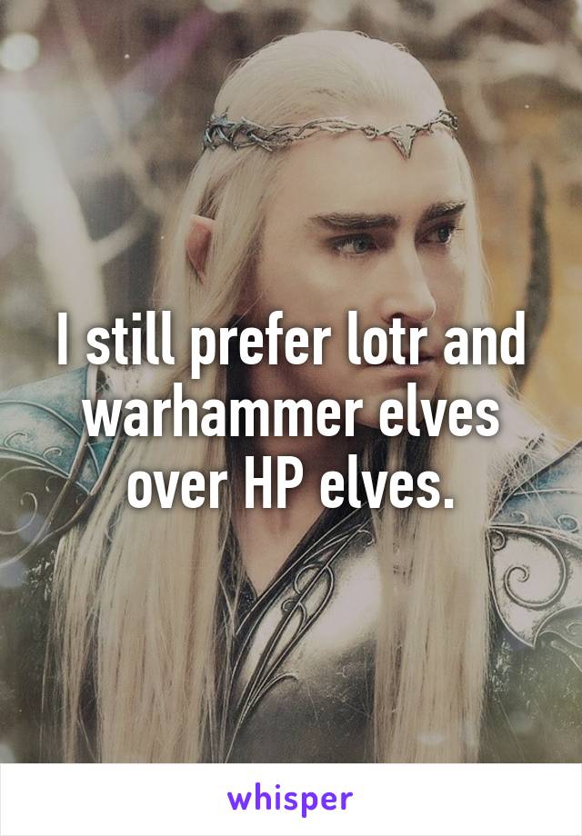 I still prefer lotr and warhammer elves over HP elves.