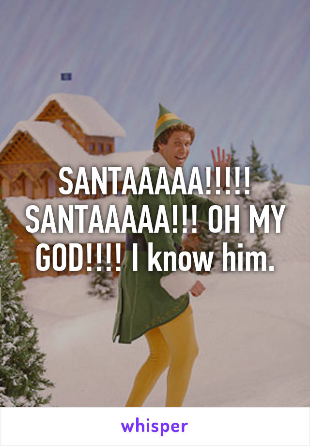 SANTAAAAA!!!!! SANTAAAAA!!! OH MY GOD!!!! I know him.