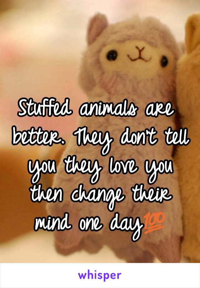 Stuffed animals are better. They don't tell you they love you then change their mind one day💯