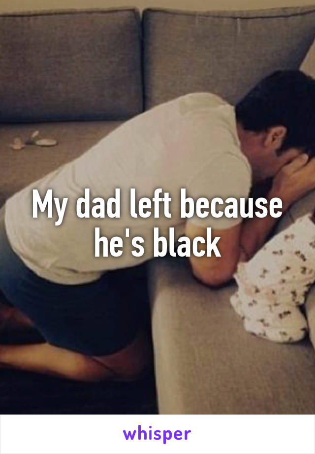 My dad left because he's black