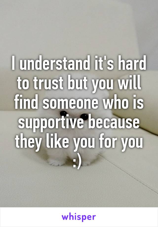 I understand it's hard to trust but you will find someone who is supportive because they like you for you :) 