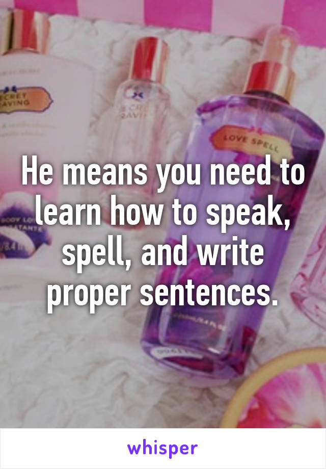 He means you need to learn how to speak, spell, and write proper sentences.