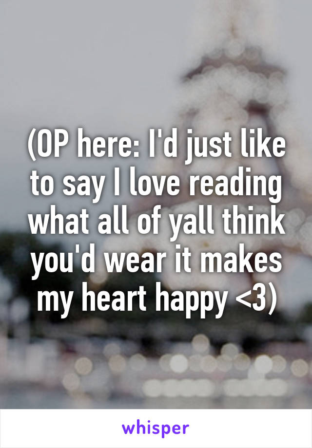 (OP here: I'd just like to say I love reading what all of yall think you'd wear it makes my heart happy <3)