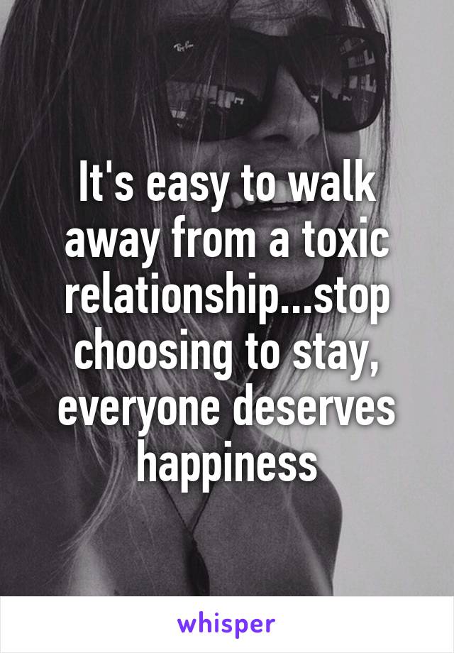 It's easy to walk away from a toxic relationship...stop choosing to stay, everyone deserves happiness