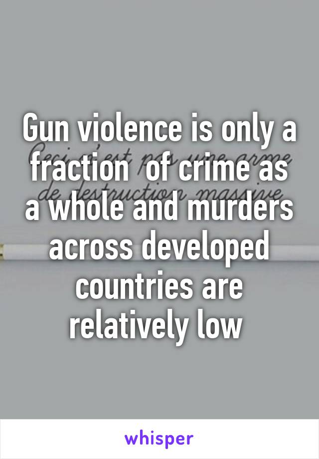 Gun violence is only a fraction  of crime as a whole and murders across developed countries are relatively low 