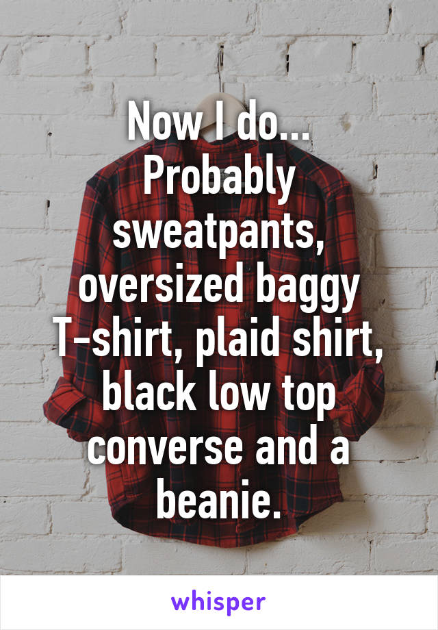 Now I do...
Probably sweatpants, oversized baggy T-shirt, plaid shirt, black low top converse and a beanie.