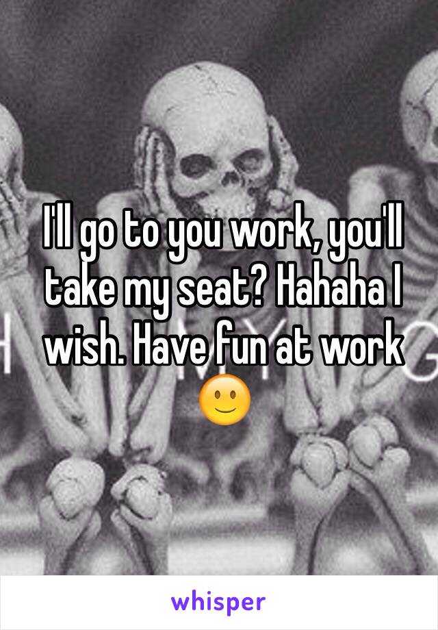 I'll go to you work, you'll take my seat? Hahaha I wish. Have fun at work 🙂