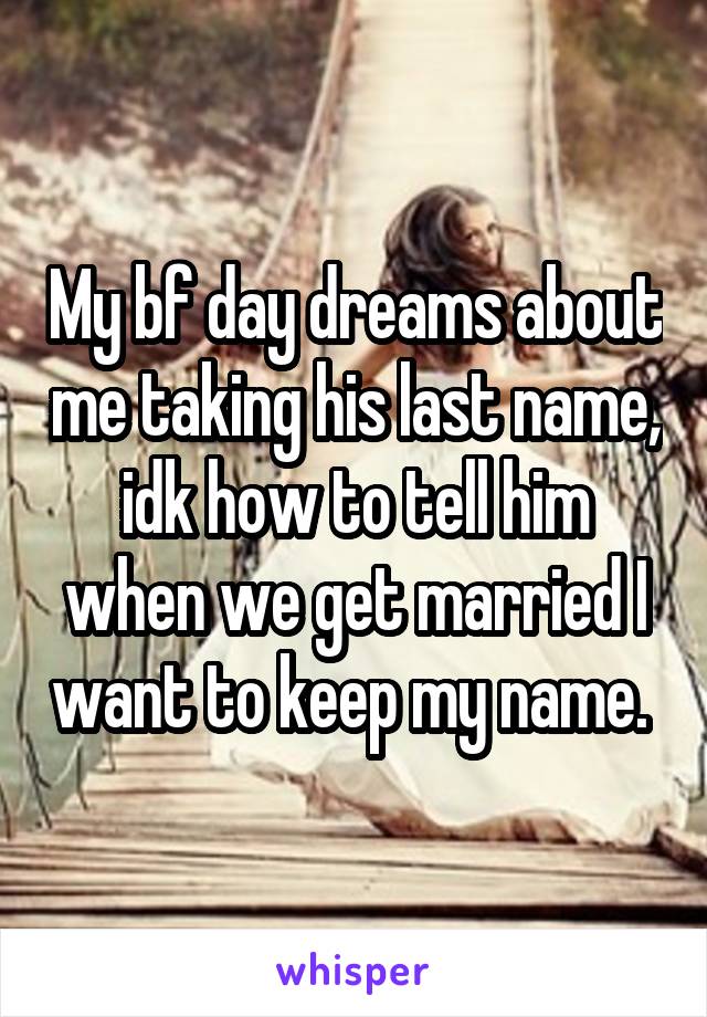 My bf day dreams about me taking his last name, idk how to tell him when we get married I want to keep my name. 