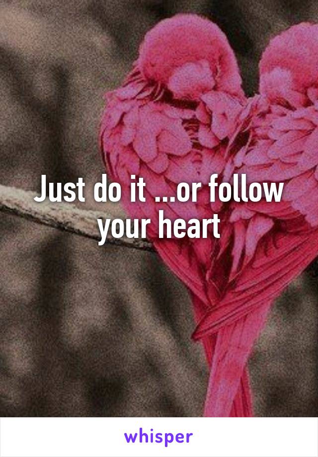 Just do it ...or follow your heart
