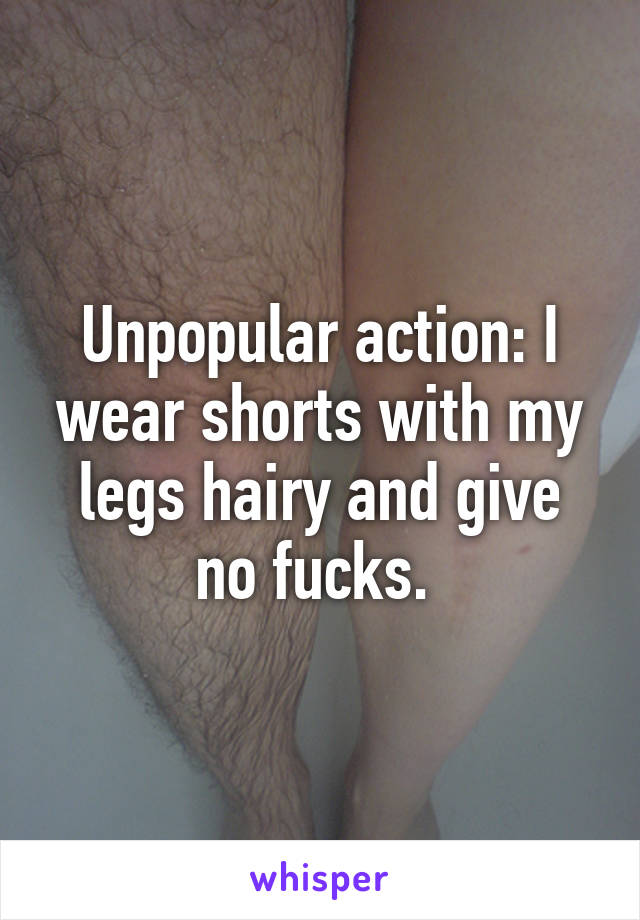 Unpopular action: I wear shorts with my legs hairy and give no fucks. 