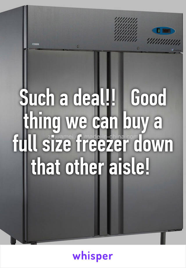 Such a deal!!   Good thing we can buy a full size freezer down that other aisle! 