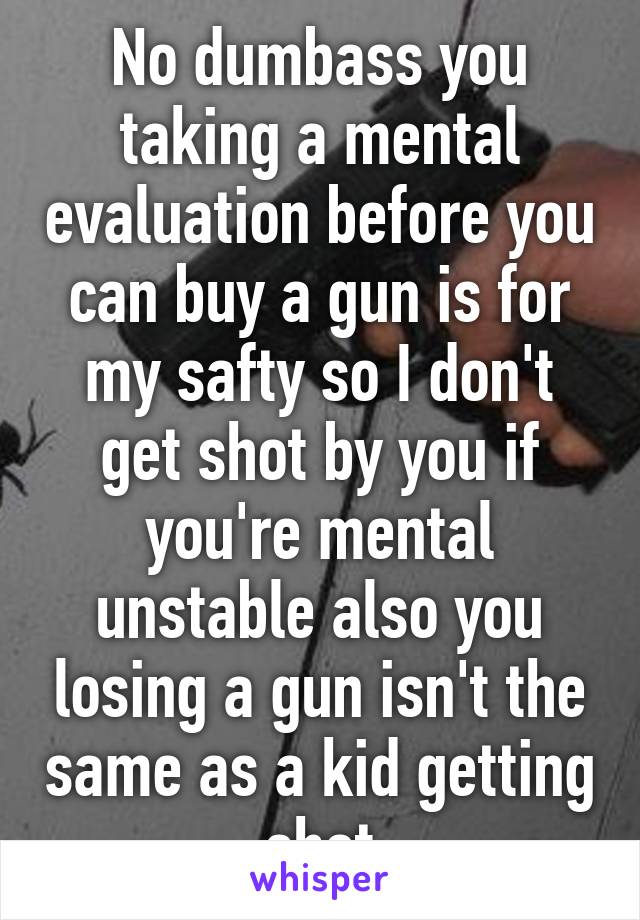 No dumbass you taking a mental evaluation before you can buy a gun is for my safty so I don't get shot by you if you're mental unstable also you losing a gun isn't the same as a kid getting shot