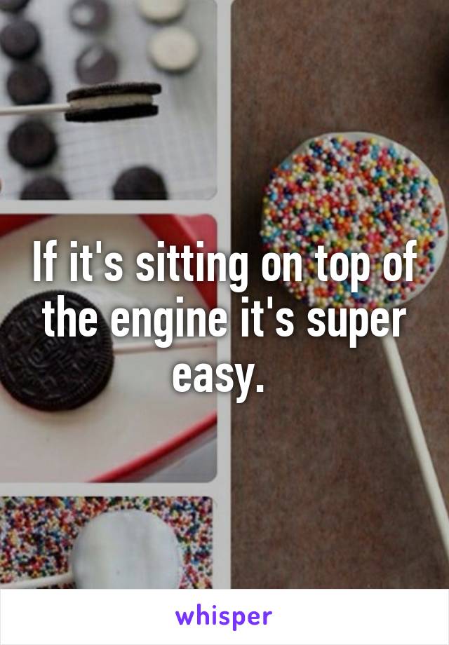 If it's sitting on top of the engine it's super easy. 