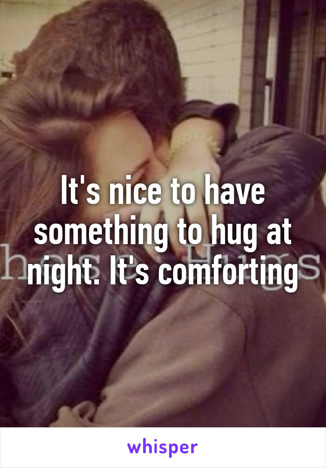 It's nice to have something to hug at night. It's comforting