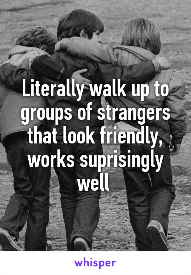 Literally walk up to groups of strangers that look friendly, works suprisingly well 