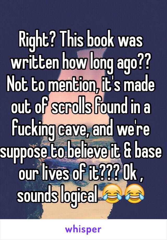 Right? This book was written how long ago?? Not to mention, it's made out of scrolls found in a fucking cave, and we're suppose to believe it & base our lives of it??? Ok , sounds logical 😂😂