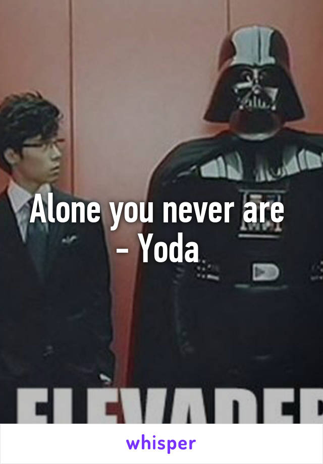 Alone you never are 
- Yoda 