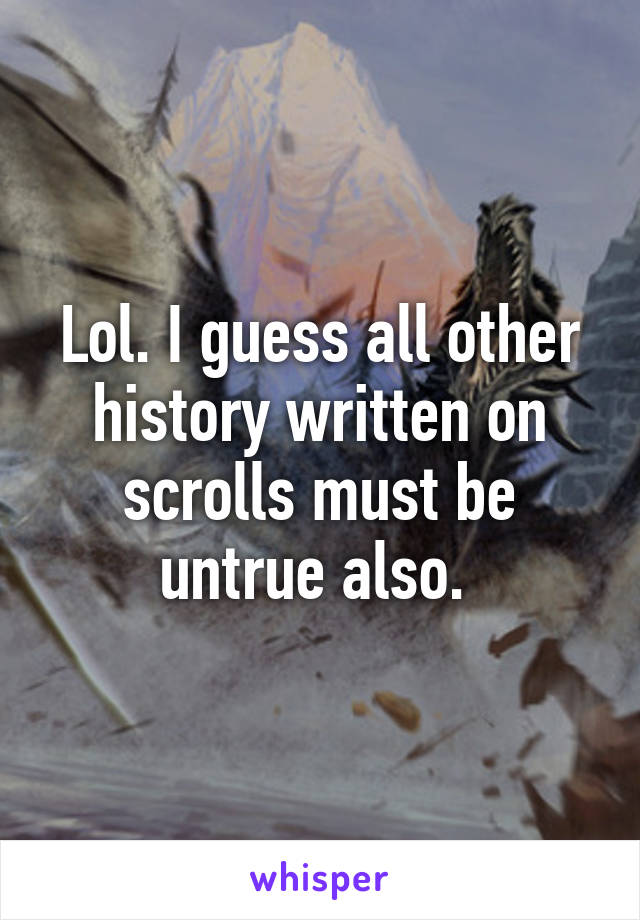 Lol. I guess all other history written on scrolls must be untrue also. 